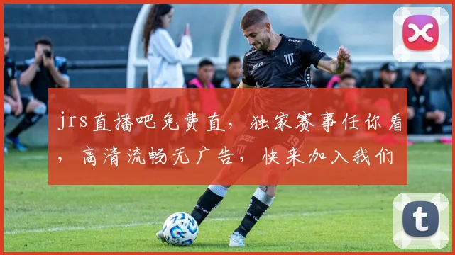 jrs直播吧免费直，独家赛事任你看，高清流畅无广告，快来加入我们吧，
