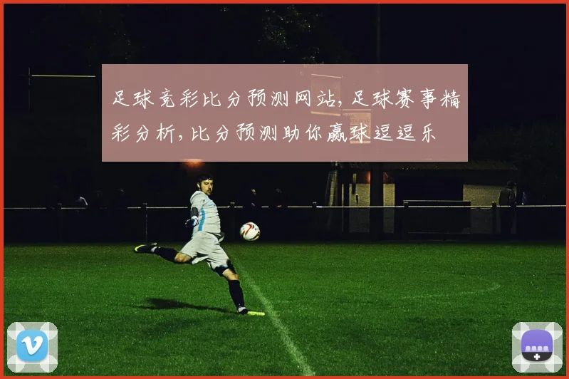 足球竞彩比分预测网站,足球赛事精彩分析,比分预测助你赢球逗逗乐