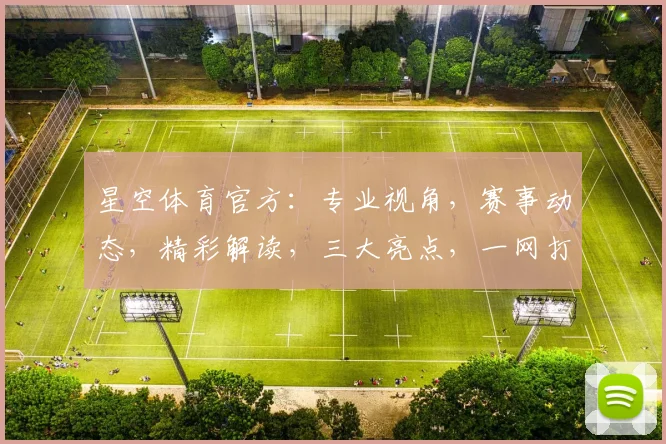 星空体育官方：专业视角，赛事动态，精彩解读，三大亮点，一网打尽