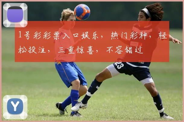 1号彩彩票入口娱乐，热门彩种，轻松投注，三重惊喜，不容错过