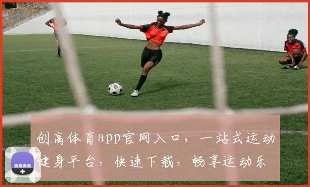 创高体育app官网入口，一站式运动健身平台，快速下载，畅享运动乐趣，三步直达