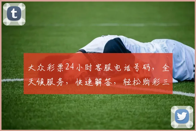 大众彩票24小时客服电话号码，全天候服务，快速解答，轻松购彩三步走，轻松中大奖