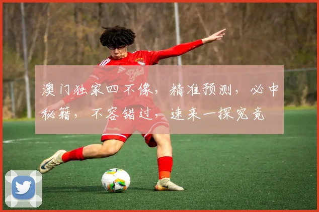 澳门独家四不像，精准预测，必中秘籍，不容错过，速来一探究竟