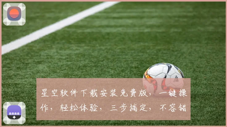 星空软件下载安装免费版，一键操作，轻松体验，三步搞定，不容错过