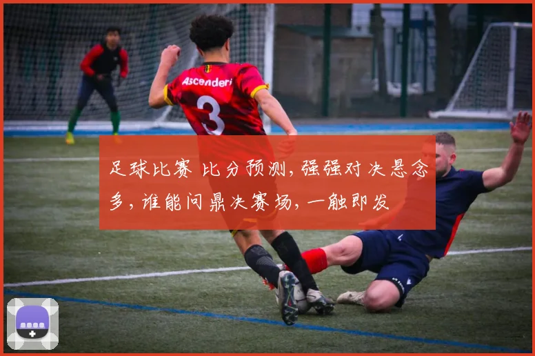 足球比赛 比分预测,强强对决悬念多,谁能问鼎决赛场,一触即发