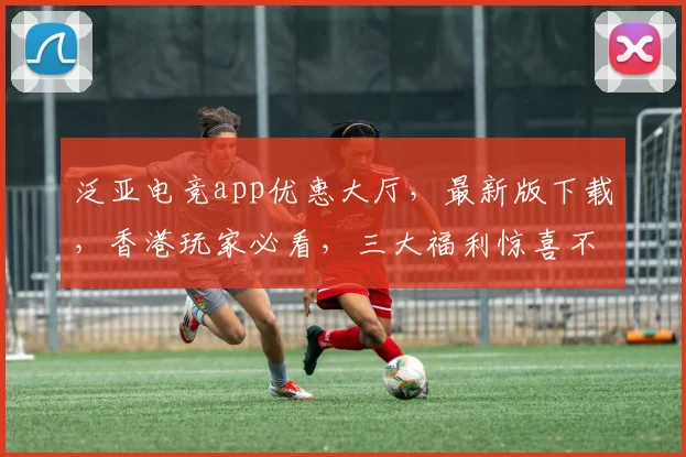 泛亚电竞app优惠大厅，最新版下载，香港玩家必看，三大福利惊喜不断，速来体验