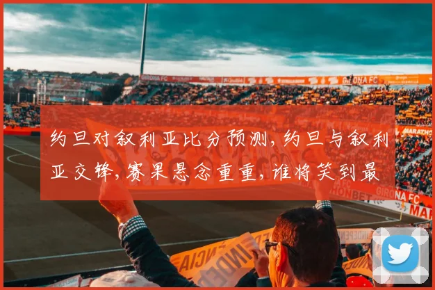 约旦对叙利亚比分预测,约旦与叙利亚交锋,赛果悬念重重,谁将笑到最后
