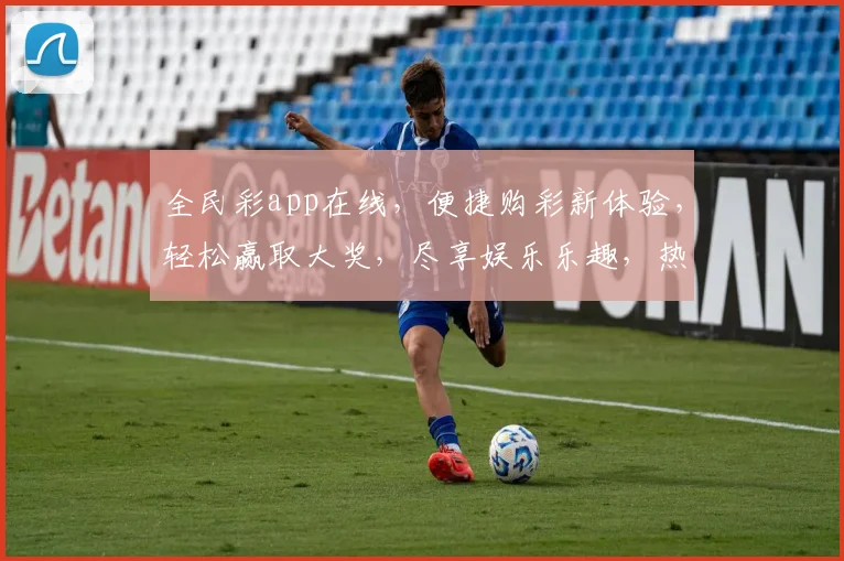 全民彩app在线，便捷购彩新体验，轻松赢取大奖，尽享娱乐乐趣，热门彩种一网打尽