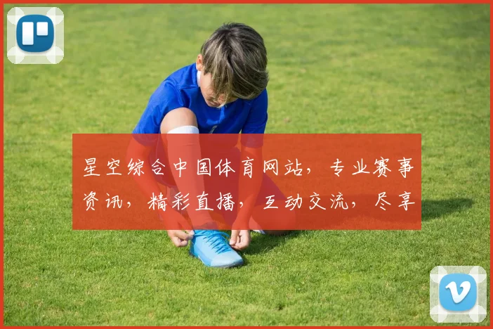 星空综合中国体育网站，专业赛事资讯，精彩直播，互动交流，尽享运动魅力，三重惊喜等你来