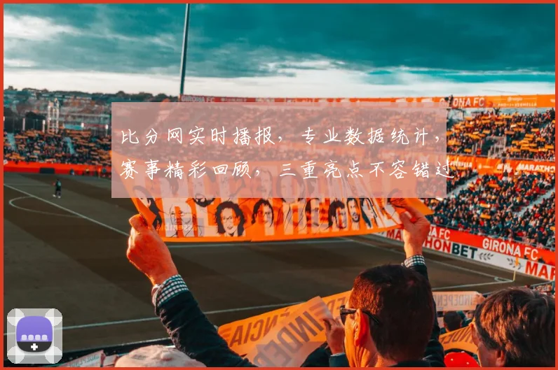 比分网实时播报，专业数据统计，赛事精彩回顾，三重亮点不容错过，尽在比分网